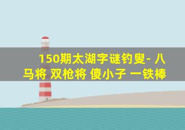 150期太湖字谜钓叟- 八马将 双枪将 傻小子 一铁棒